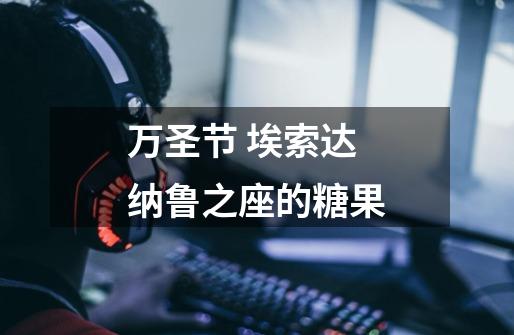 万圣节 埃索达纳鲁之座的糖果-第1张-游戏信息-龙启网