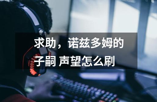 求助,诺兹多姆的子嗣 声望怎么刷-第1张-游戏信息-龙启网