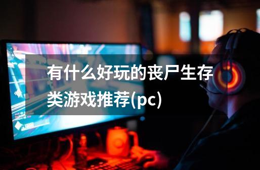 有什么好玩的丧尸生存类游戏推荐(pc)-第1张-游戏信息-龙启网