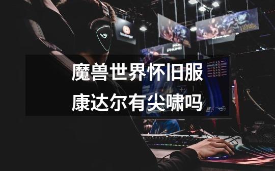 魔兽世界怀旧服康达尔有尖啸吗-第1张-游戏信息-龙启网