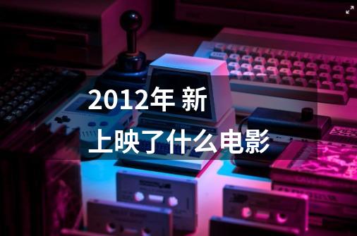 2012年 新上映了什么电影-第1张-游戏信息-龙启网