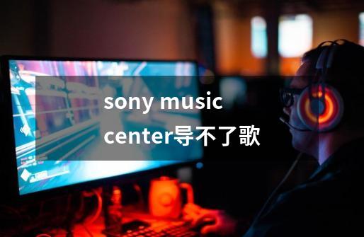 sony music center导不了歌-第1张-游戏信息-龙启网