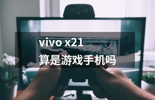 vivo x21算是游戏手机吗-第1张-游戏信息-龙启网