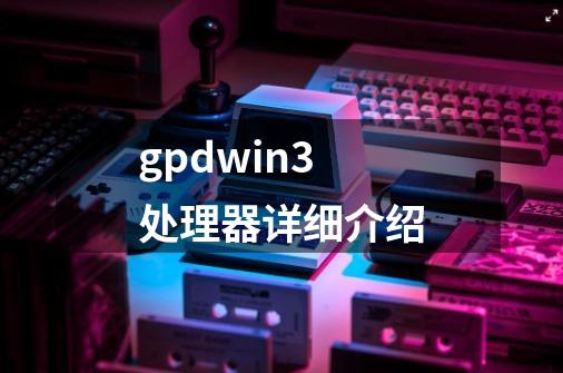 gpdwin3处理器详细介绍-第1张-游戏信息-龙启网