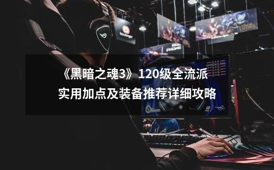 《黑暗之魂3》120级全流派实用加点及装备推荐详细攻略-第1张-游戏信息-龙启网