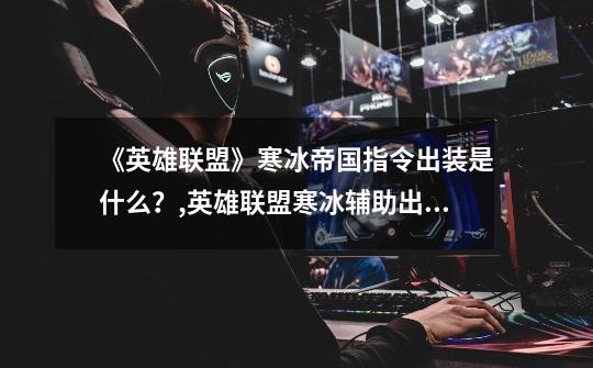 《英雄联盟》寒冰帝国指令出装是什么?,英雄联盟寒冰辅助出装-第1张-游戏信息-龙启网