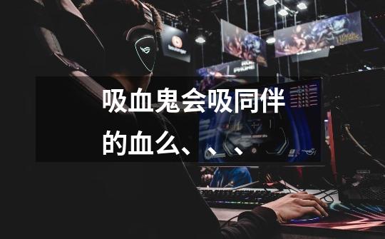 吸血鬼会吸同伴的血么、、、-第1张-游戏信息-龙启网