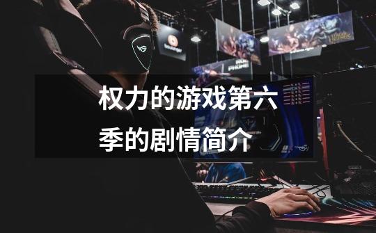 权力的游戏第六季的剧情简介-第1张-游戏信息-龙启网