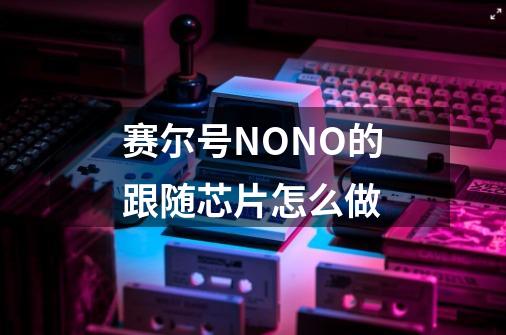 赛尔号NONO的跟随芯片怎么做-第1张-游戏信息-龙启网