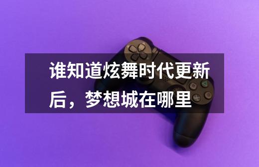 谁知道炫舞时代更新后,梦想城在哪里-第1张-游戏信息-龙启网