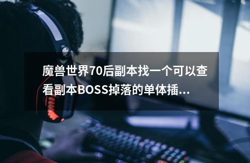 魔兽世界70后副本找一个可以查看副本BOSS掉落的单体插件-第1张-游戏信息-龙启网
