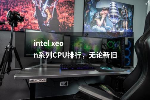 intel xeon系列CPU排行,无论新旧-第1张-游戏信息-龙启网
