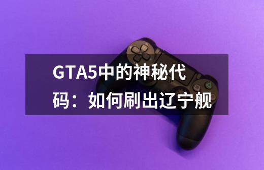 GTA5中的神秘代码:如何刷出辽宁舰-第1张-游戏信息-龙启网