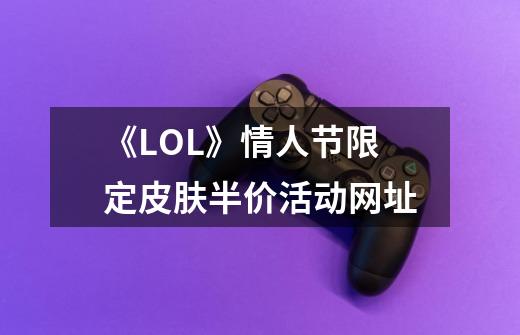《LOL》情人节限定皮肤半价活动网址-第1张-游戏信息-龙启网