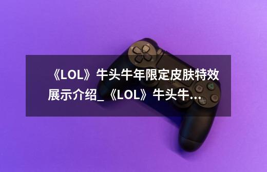 《LOL》牛头牛年限定皮肤特效展示介绍_《LOL》牛头牛年限定皮肤特效展示是什么-第1张-游戏信息-龙启网