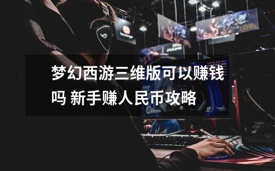 梦幻西游三维版可以赚钱吗 新手赚人民币攻略-第1张-游戏信息-龙启网