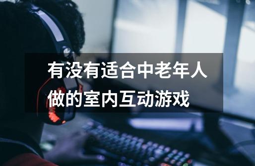 有没有适合中老年人做的室内互动游戏-第1张-游戏信息-龙启网