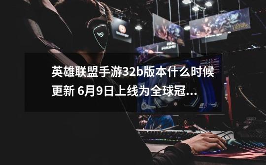 英雄联盟手游3.2b版本什么时候更新 6月9日上线为全球冠军杯首个版本-第1张-游戏信息-龙启网