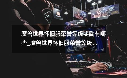 魔兽世界怀旧服荣誉等级奖励有哪些_魔兽世界怀旧服荣誉等级奖励介绍-第1张-游戏信息-龙启网