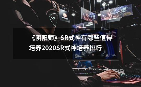 《阴阳师》SR式神有哪些值得培养2020SR式神培养排行-第1张-游戏信息-龙启网
