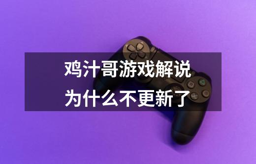 鸡汁哥游戏解说为什么不更新了-第1张-游戏信息-龙启网