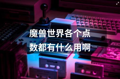 魔兽世界各个点数都有什么用啊-第1张-游戏信息-龙启网