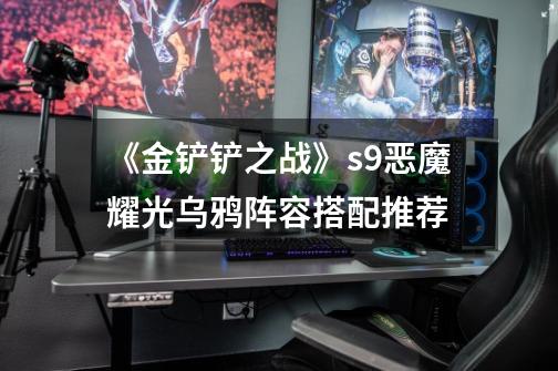 《金铲铲之战》s9恶魔耀光乌鸦阵容搭配推荐-第1张-游戏信息-龙启网