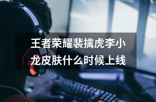 王者荣耀裴擒虎李小龙皮肤什么时候上线-第1张-游戏信息-龙启网