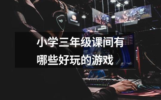 小学三年级课间有哪些好玩的游戏-第1张-游戏信息-龙启网