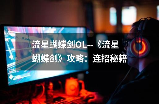 流星蝴蝶剑OL--《流星蝴蝶剑》攻略:连招秘籍-第1张-游戏信息-龙启网
