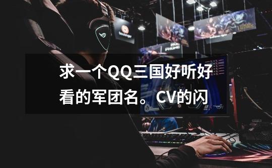 求一个QQ三国好听好看的军团名。CV的闪-第1张-游戏信息-龙启网