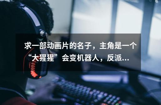 求一部动画片的名子,主角是一个“大猩猩”会变机器人,反派是“霸王龙”,-第1张-游戏信息-龙启网