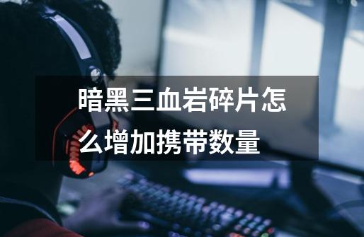 暗黑三血岩碎片怎么增加携带数量-第1张-游戏信息-龙启网