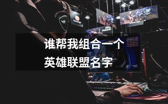 谁帮我组合一个英雄联盟名字-第1张-游戏信息-龙启网