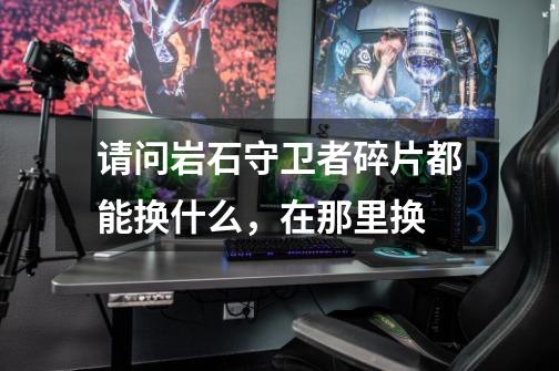 请问岩石守卫者碎片都能换什么,在那里换-第1张-游戏信息-龙启网