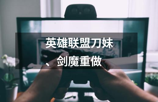英雄联盟刀妹、剑魔重做-第1张-游戏信息-龙启网