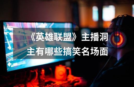 《英雄联盟》主播洞主有哪些搞笑名场面-第1张-游戏信息-龙启网