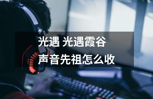光遇 光遇霞谷声音先祖怎么收-第1张-游戏信息-龙启网