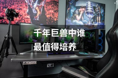 千年巨兽中谁最值得培养-第1张-游戏信息-龙启网