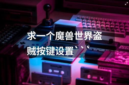 求一个魔兽世界盗贼按键设置```-第1张-游戏信息-龙启网