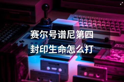 赛尔号谱尼第四封印生命怎么打-第1张-游戏信息-龙启网