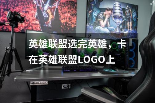 英雄联盟选完英雄,卡在英雄联盟LOGO上-第1张-游戏信息-龙启网