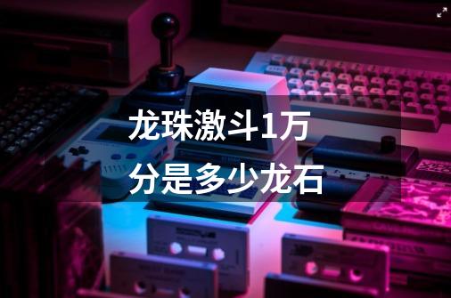 龙珠激斗1万分是多少龙石-第1张-游戏信息-龙启网