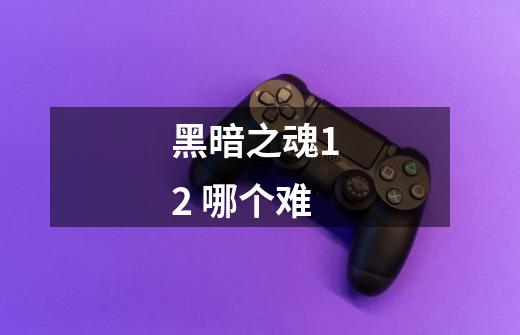 黑暗之魂1 2 哪个难-第1张-游戏信息-龙启网