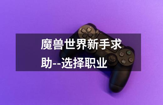 魔兽世界新手求助--选择职业-第1张-游戏信息-龙启网