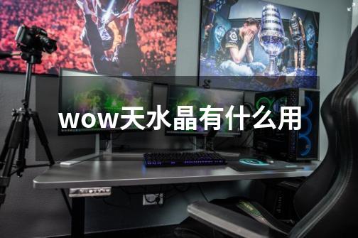 wow天水晶有什么用-第1张-游戏信息-龙启网