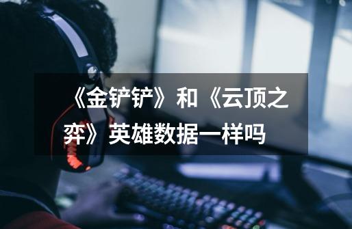 《金铲铲》和《云顶之弈》英雄数据一样吗-第1张-游戏信息-龙启网
