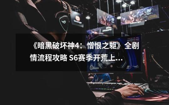 《暗黑破坏神4:憎恨之躯》全剧情流程攻略 S6赛季开荒上手指南-第1张-游戏信息-龙启网
