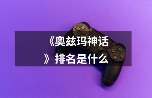 《奥兹玛神话》排名是什么-第1张-游戏信息-龙启网