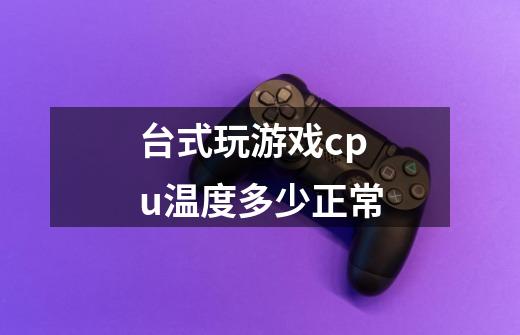 台式玩游戏cpu温度多少正常-第1张-游戏信息-龙启网